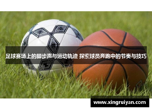 足球赛场上的脚步声与运动轨迹 探索球员奔跑中的节奏与技巧