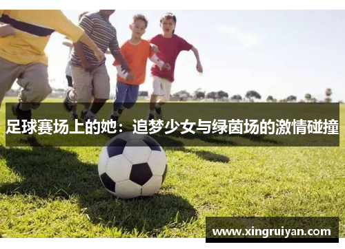 足球赛场上的她：追梦少女与绿茵场的激情碰撞