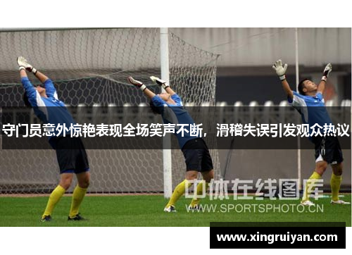 守门员意外惊艳表现全场笑声不断，滑稽失误引发观众热议