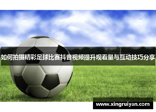 如何拍摄精彩足球比赛抖音视频提升观看量与互动技巧分享