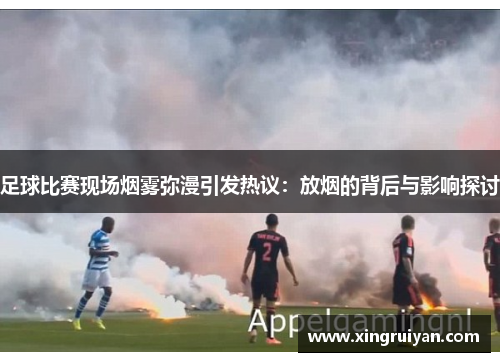 足球比赛现场烟雾弥漫引发热议：放烟的背后与影响探讨