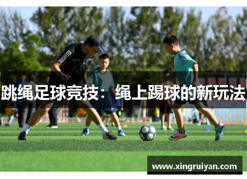 跳绳足球竞技：绳上踢球的新玩法