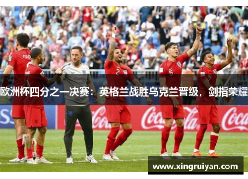 欧洲杯四分之一决赛：英格兰战胜乌克兰晋级，剑指荣耀
