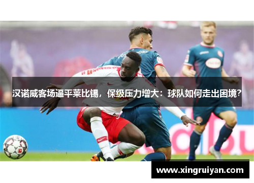 汉诺威客场逼平莱比锡，保级压力增大：球队如何走出困境？