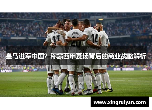 皇马进军中国？称霸西甲赛场背后的商业战略解析