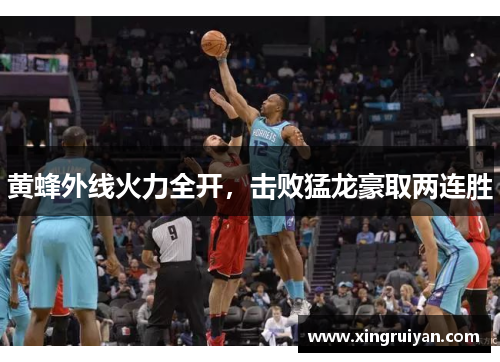 黄蜂外线火力全开，击败猛龙豪取两连胜