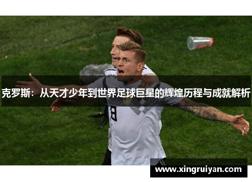 克罗斯：从天才少年到世界足球巨星的辉煌历程与成就解析