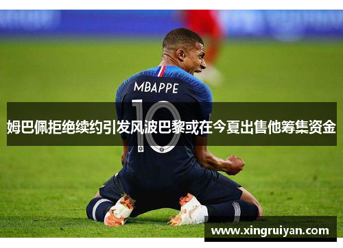 姆巴佩拒绝续约引发风波巴黎或在今夏出售他筹集资金