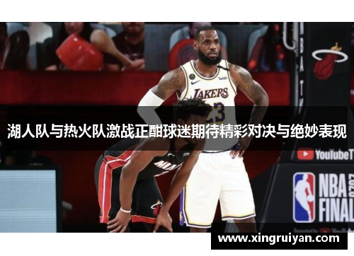 湖人队与热火队激战正酣球迷期待精彩对决与绝妙表现
