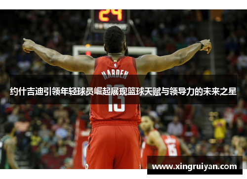 约什吉迪引领年轻球员崛起展现篮球天赋与领导力的未来之星