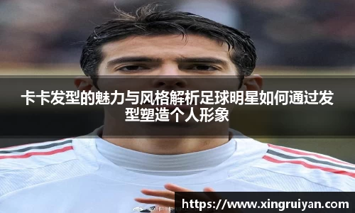 卡卡发型的魅力与风格解析足球明星如何通过发型塑造个人形象