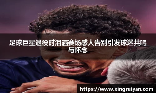 足球巨星退役时泪洒赛场感人告别引发球迷共鸣与怀念