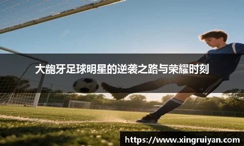 大龅牙足球明星的逆袭之路与荣耀时刻