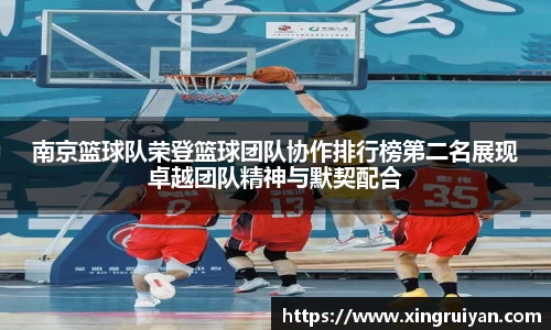 南京篮球队荣登篮球团队协作排行榜第二名展现卓越团队精神与默契配合